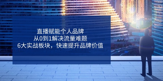 [直播玩法]（14365期）直播赋能个人品牌，从0到1解决流量难题，6大实战板块，快速提升品牌价值