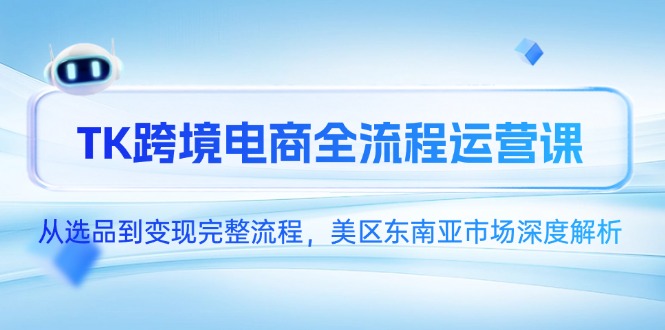 [跨境电商]（14929期）TK跨境电商全流程运营课，从选品到变现完整流程，美区东南亚市场深度解析