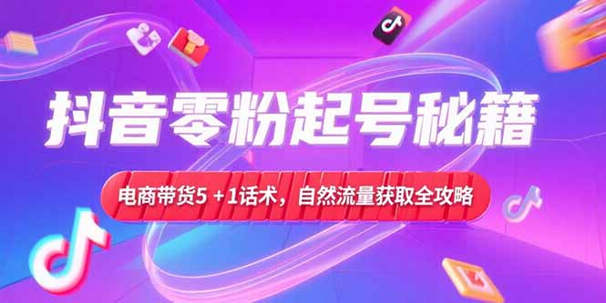 [短视频运营]（15234期）抖音零粉起号秘籍，电商带货5+1话术，自然流量获取实操流程-第1张图片-智慧创业网