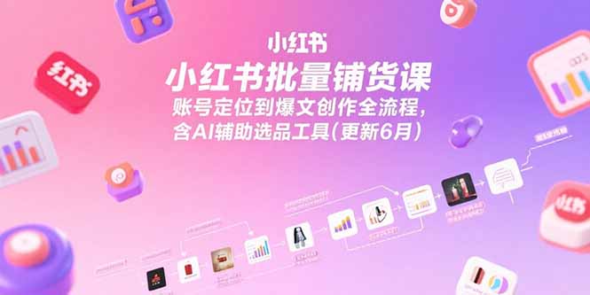 [小红书]（15279期）小红书批量铺货课，账号定位到爆文创作全流程，含AI辅助选品工具(更新6月)
