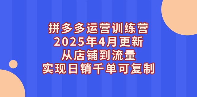 [国内电商]（14469期）拼多多运营训练营2025年4月更新，从店铺到流量，实现日销千单可复制