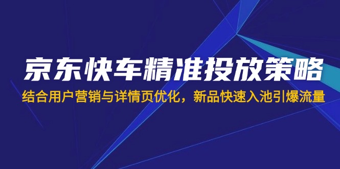 [国内电商]（14185期）京东快车精准投放策略，结合用户营销与详情页优化，新品快速入池引爆流量