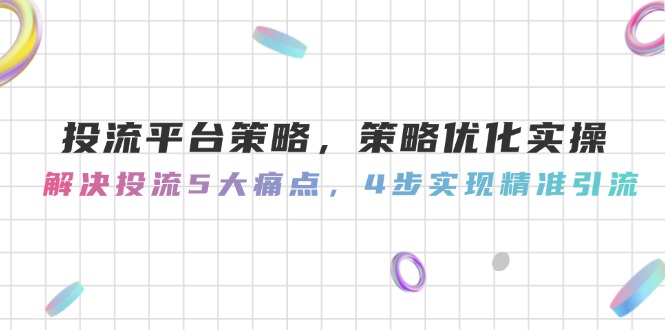 [引流-涨粉-软件]（14862期）投流平台策略，策略优化实操，解决投流5大痛点，4步实现精准引流