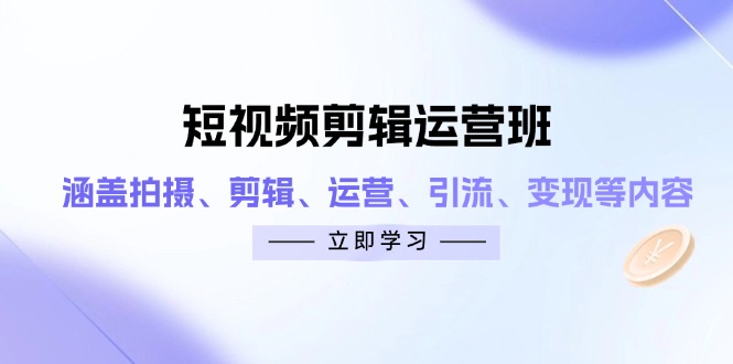 [短视频运营]（14457期）短视频剪辑运营班：涵盖拍摄、剪辑、运营、引流、变现等内容