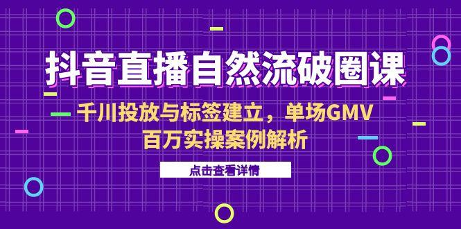 [直播玩法]（15136期）抖音直播自然流破圈课-6月，千川投放与标签建立，单场GMV百万实操案例解析