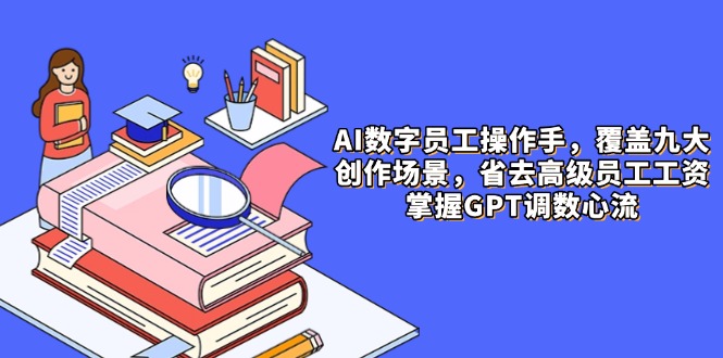 [人工智能]（14740期）AI数字员工操作手，9大场景内容创作，省去高级员工工资，掌握GPT调数心流