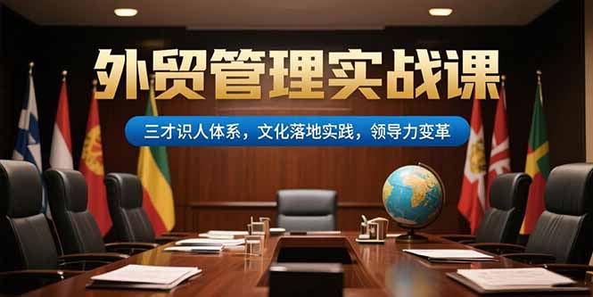 [跨境电商]（15380期）外贸管理实战课，三才识人体系，文化落地实践，领导力变革