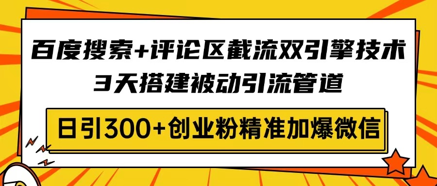 [引流-涨粉-软件]（14589期）百度搜索+评论区截流双引擎技术，3天搭建被动引流管道，日引300+创业粉...