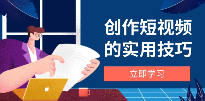 [短视频运营]（14554期）创作短视频的实用技巧，剪辑、设备、构图、文案一站式学习攻略