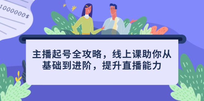 [短视频运营]（14621期）主播起号全攻略，线上课助你从基础到进阶，提升直播能力