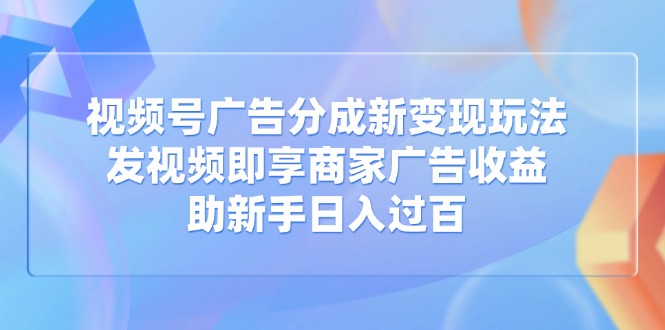 [短视频运营]（14588期）视频号广告分成新变现玩法：发视频即享商家广告收益，助新手日入过百