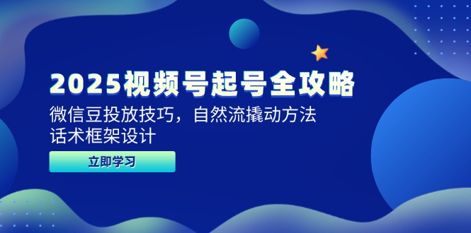 [短视频运营]（14919期）2025视频号起号全攻略，微信豆投放技巧，自然流撬动方法，话术框架设计