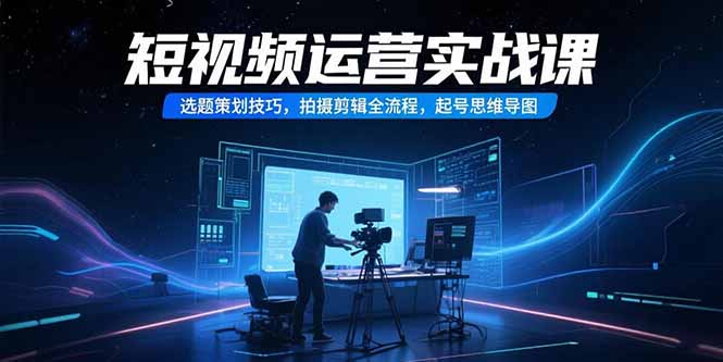 [短视频运营]（15375期）短视频运营实战课，选题策划技巧，拍摄剪辑全流程，起号思维导图