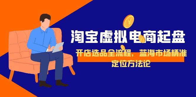 [虚拟项目]（15159期）淘宝虚拟电商起盘，开店选品全流程，蓝海市场精准定位方法论