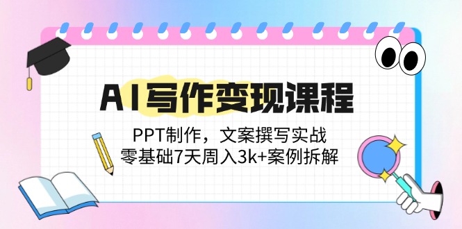 [文案写作]（14769期）AI写作变现课程：PPT制作，文案撰写实战，零基础7天周入3k+案例拆解