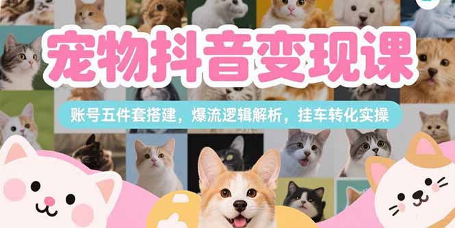[短视频运营]（15379期）宠物抖音变现课，账号五件套搭建，爆流逻辑解析，挂车转化实操