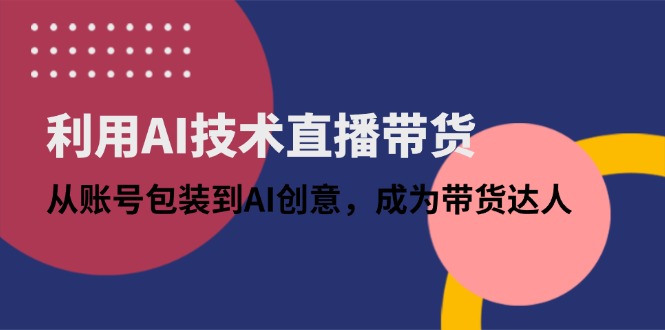[直播玩法]（14534期）利用AI技术直播带货：从账号包装到AI创意，成为带货达人