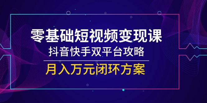 [短视频运营]（14988期）零基础短视频变现课，抖音快手双平台攻略，月入万元闭环方案