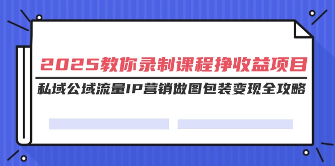 [虚拟项目]（14486期）2025教你录制课程挣收益项目，私域公域流量IP营销做图包装变现全攻略