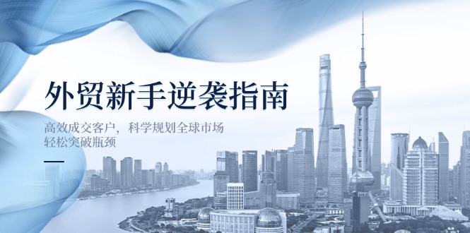 [跨境电商]（14201期）外贸新手逆袭指南：高效成交客户，科学规划全球市场，轻松突破瓶颈