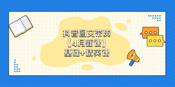 [短视频运营]（14472期）抖音图文带货【4月新课】基础+精英课：0基础小白必学 掌握各赛道带货技巧