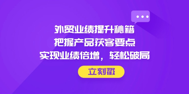 [跨境电商]（14602期）外贸业绩提升秘籍，把握产品获客要点，实现业绩倍增，轻松破局