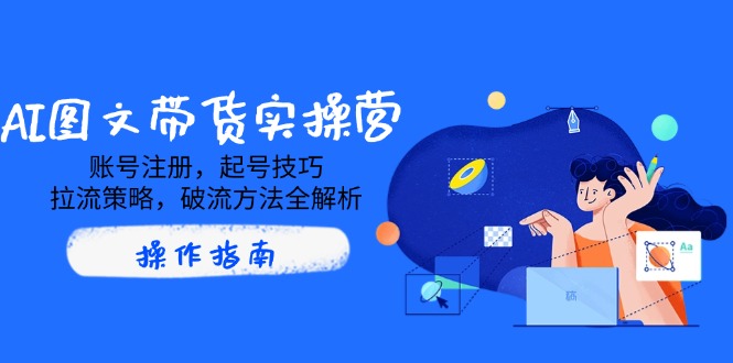 [人工智能]（14533期）AI图文带货实操营，账号注册，起号技巧，拉流策略，破流方法全解析