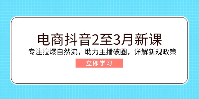[短视频运营]（14268期）电商抖音2至3月新课：专注拉爆自然流，助力主播破圈，详解新规政策