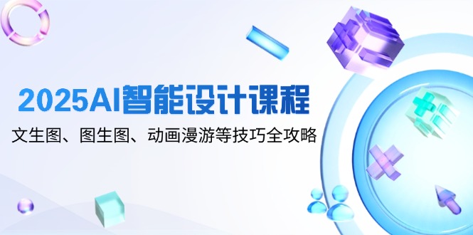 [人工智能]（14720期）2025AI智能设计课程，文生图、图生图、动画漫游等技巧全攻略
