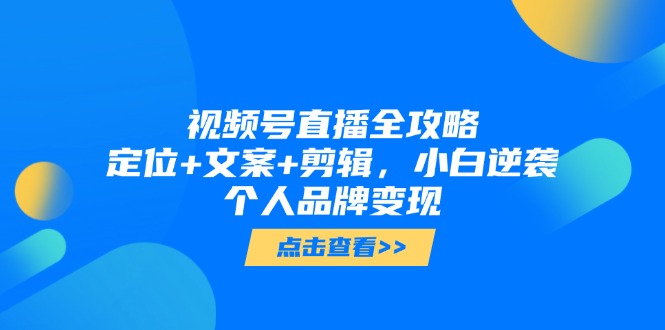 [短视频运营]（14819期）视频号直播全攻略，定位+文案+剪辑，小白逆袭个人品牌变现