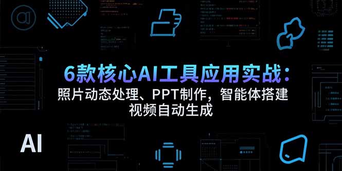 [人工智能]（15451期）6款核心AI工具应用实战：照片动态处理、PPT制作，智能体搭建 视频自动生成