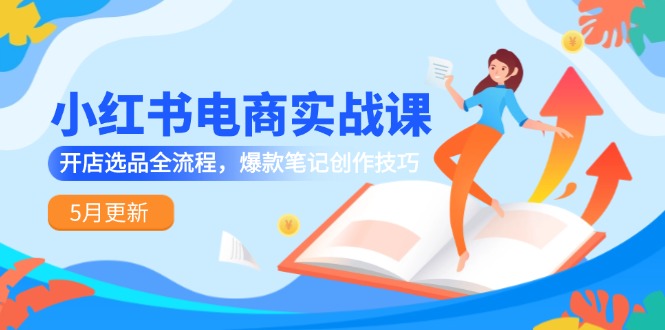[小红书]（14926期）小红书电商实战课-5月更新，开店选品全流程，爆款笔记创作技巧-第1张图片-智慧创业网