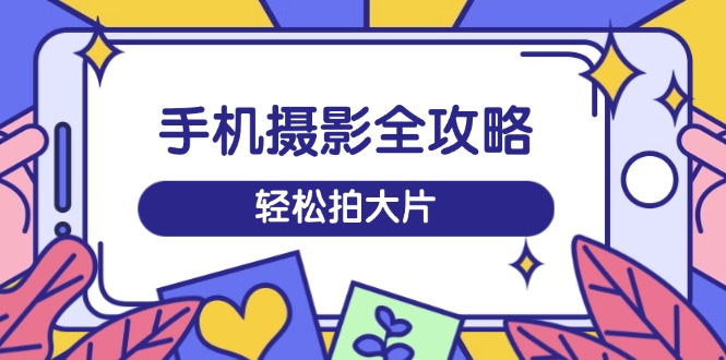 [短视频运营]（14476期）手机摄影全攻略，从拍摄到剪辑，训练营带你玩转短视频，轻松拍大片