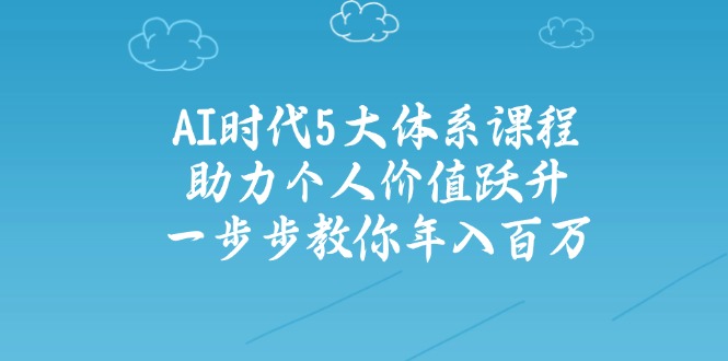 [创业项目]（14475期）AI时代5大体系课程：助力个人价值跃升，一步步教你年入百万