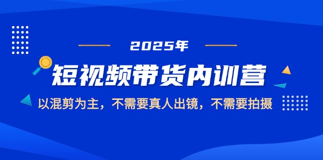 [短视频运营]（14692期）2025短视频带货内训营，以混剪为主，不需要真人出镜，不需要拍摄