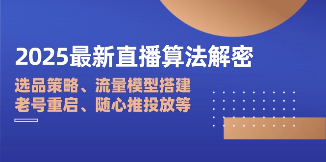 [直播玩法]（14266期）2025最新直播算法解密：选品策略、流量模型搭建、老号重启、随心推投放等
