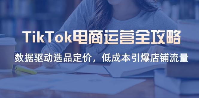 [跨境电商]（14343期）TikTok电商运营全攻略，数据驱动选品定价，低成本引爆店铺流量