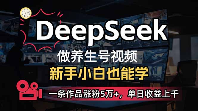 [短视频运营]（14199期）小白用DeepSeek做养生号，一条作品涨粉5万+，单日收益上千