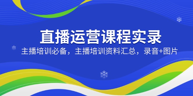 [直播玩法]（14388期）直播运营课程实录：主播培训必备，主播培训资料汇总，录音+图片