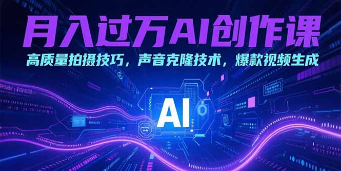 [短视频运营]（15410期）月入过万AI创作课：高质量拍摄技巧，声音克隆技术，爆款视频生成