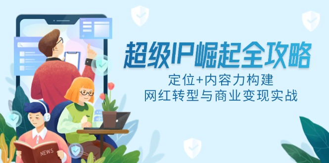[新媒体]（14818期）超级IP崛起全攻略，定位+内容力构建，网红转型与商业变现实战-第1张图片-智慧创业网