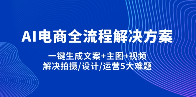 [人工智能]（14200期）AI电商全流程解决方案,一键生成文案+主图+视频,解决拍摄/设计/运营5大难题