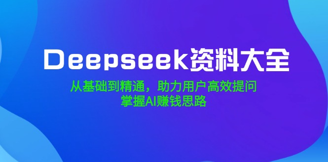 [人工智能]（14331期）Deepseek资料大全，从基础到精通，助力用户高效提问，掌握AI赚钱思路