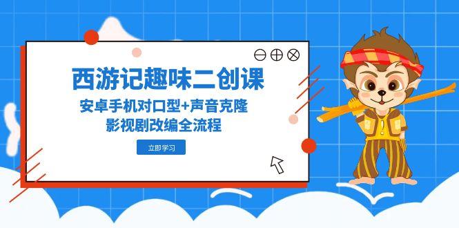 [短视频运营]（14876期）西游记趣味二创课，安卓手机对口型+声音克隆，影视剧改编全流程