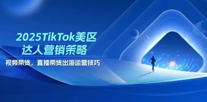 [跨境电商]（14521期）2025TikTok美区达人营销策略，视频带货，直播带货，出海运营技巧