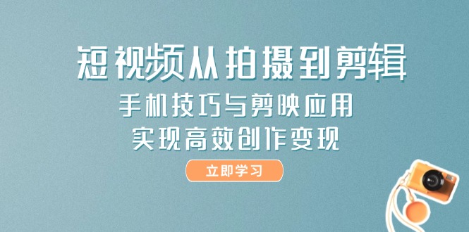 [短视频运营]（14867期）短视频从拍摄到剪辑，手机技巧与剪映应用，实现高效创作变现