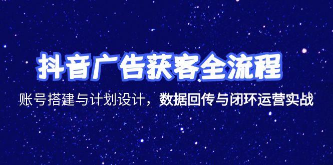 [短视频运营]（15122期）抖音广告获客全流程，账号搭建与计划设计，数据回传与闭环运营实战