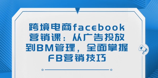 [跨境电商]（14314期）跨境电商facebook营销课：从广告投放到BM管理，全面掌握FB营销技巧-第1张图片-智慧创业网