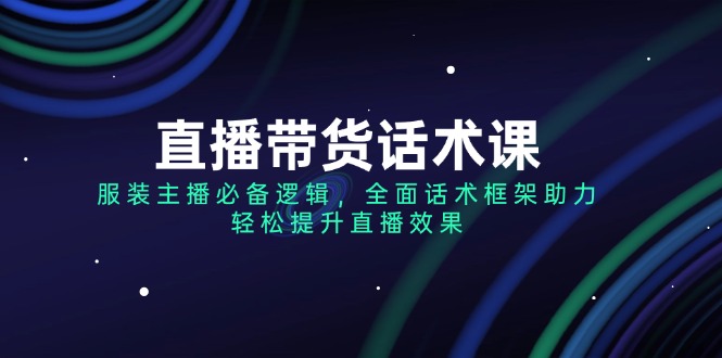 [直播玩法]（14231期）直播带货话术课，服装主播必备逻辑，全面话术框架助力，轻松提升直播效果