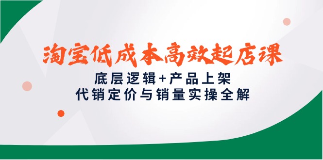 [国内电商]（14842期）淘宝低成本高效起店课，底层逻辑+产品上架，代销定价与销量实操全解